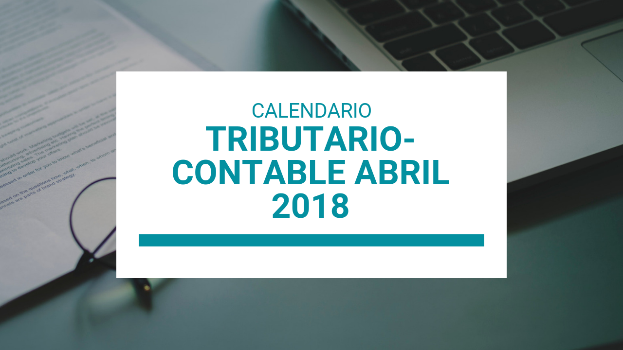 CALENDARIO TRIBUTARIO-CONTABLE DE ABRIL 2018 MÁS OTRA INFORMACIÓN