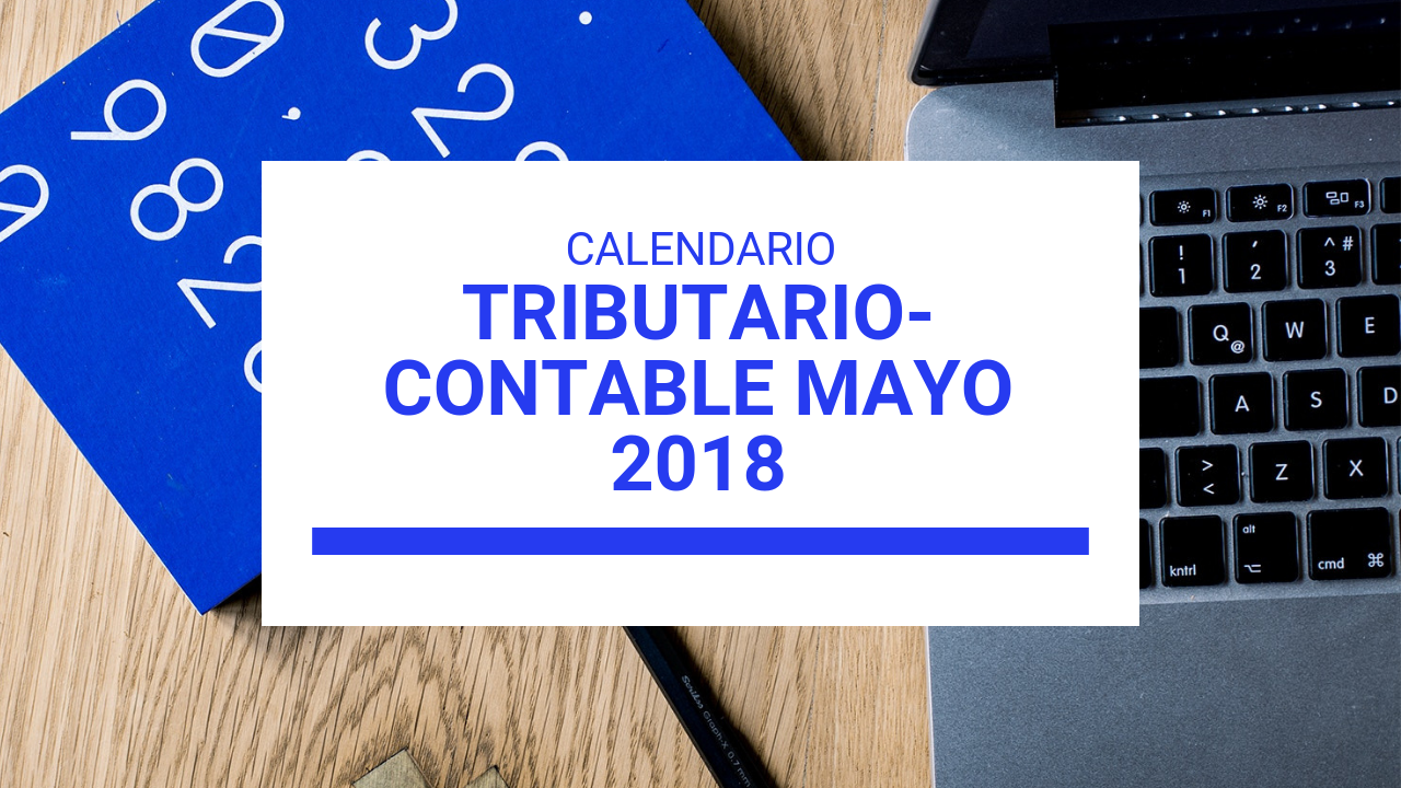 CALENDARIO TRIBUTARIO-CONTABLE DE MAYO 2018 MÁS OTRA INFORMACIÓN