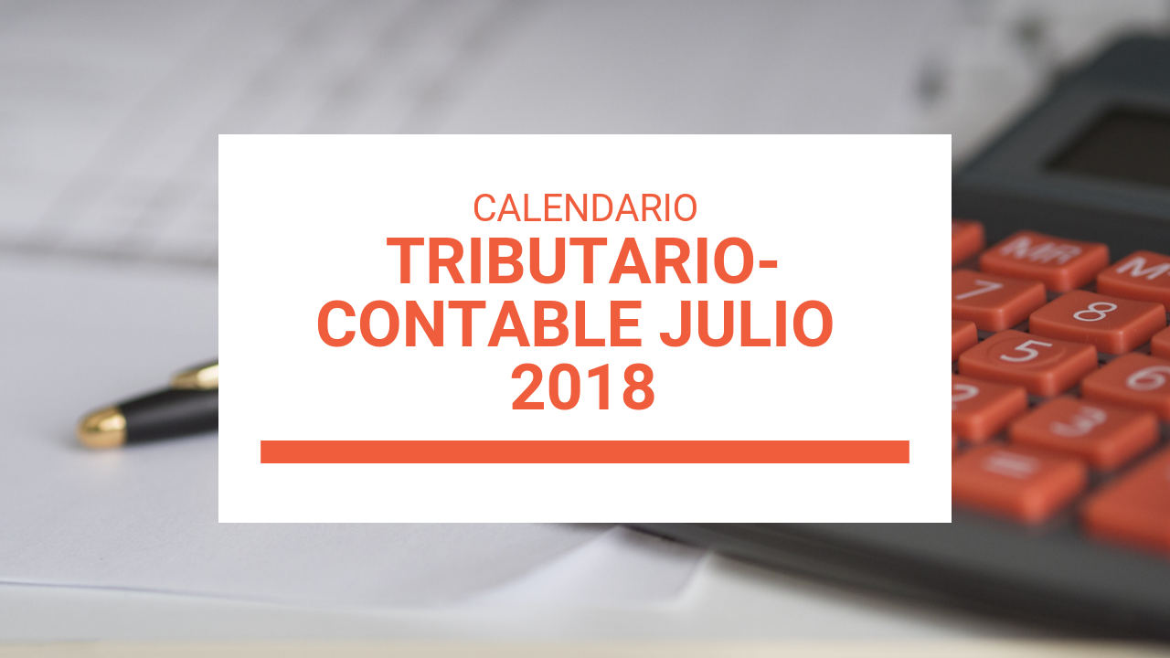 CALENDARIO TRIBUTARIO-CONTABLE DE JULIO 2018 MÁS OTRA INFORMACIÓN